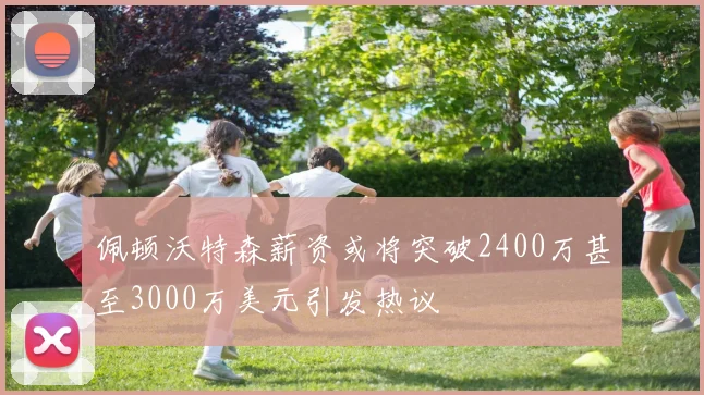 佩顿沃特森薪资或将突破2400万甚至3000万美元引发热议