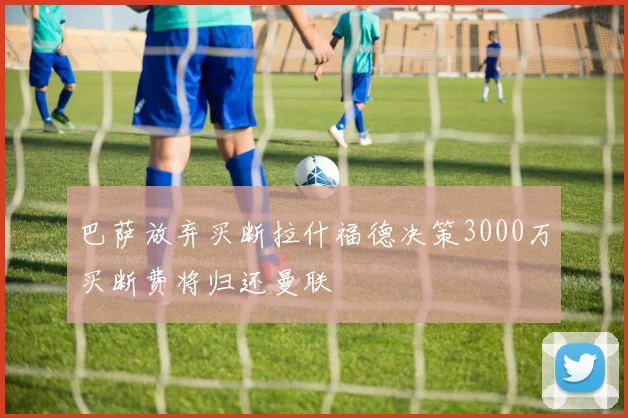 巴萨放弃买断拉什福德决策3000万买断费将归还曼联