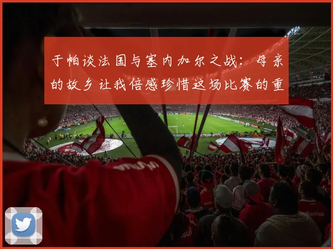 于帕谈法国与塞内加尔之战：母亲的故乡让我倍感珍惜这场比赛的重要性