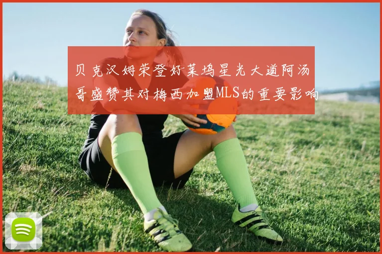 贝克汉姆荣登好莱坞星光大道阿汤哥盛赞其对梅西加盟MLS的重要影响