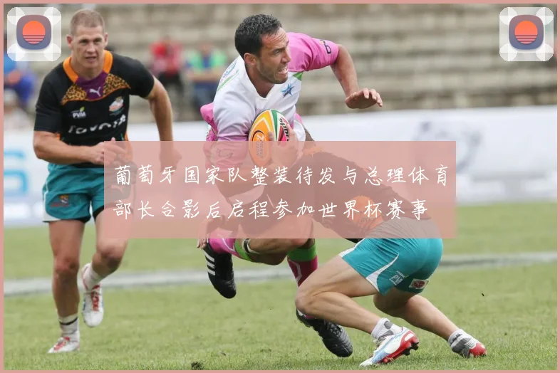 葡萄牙国家队整装待发与总理体育部长合影后启程参加世界杯赛事