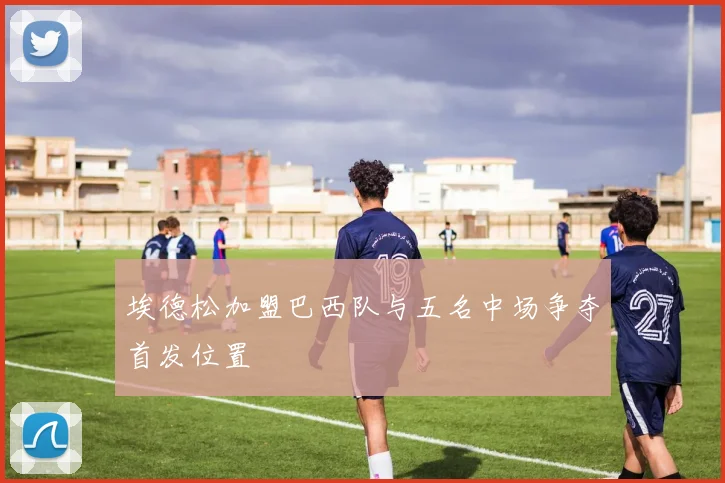 埃德松加盟巴西队与五名中场争夺首发位置