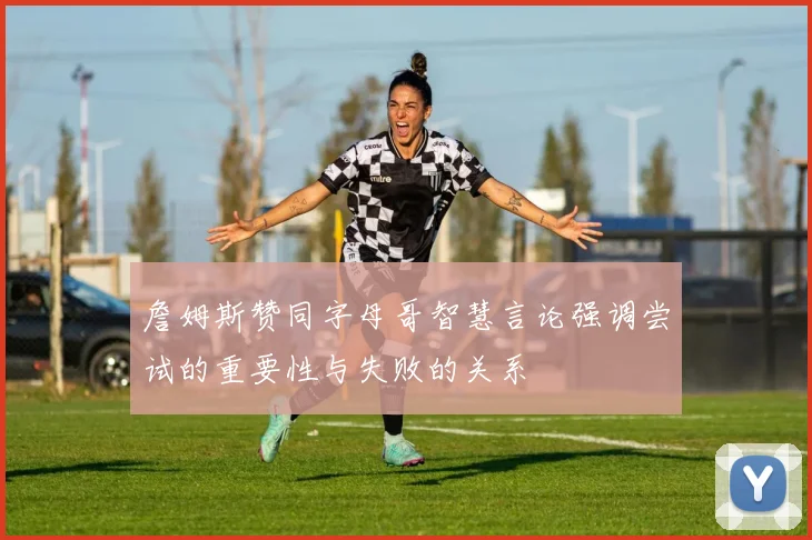 詹姆斯赞同字母哥智慧言论强调尝试的重要性与失败的关系