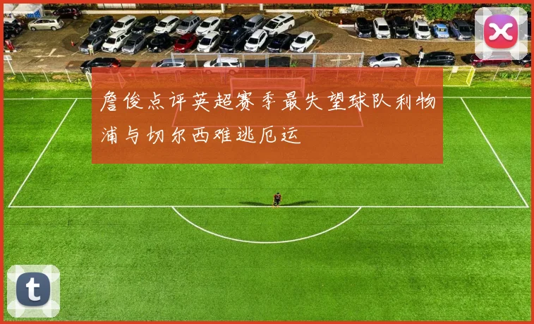 詹俊点评英超赛季最失望球队利物浦与切尔西难逃厄运