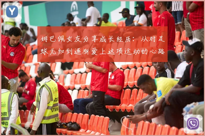 姆巴佩女友分享成长经历：从对足球无知到逐渐爱上这项运动的心路历程
