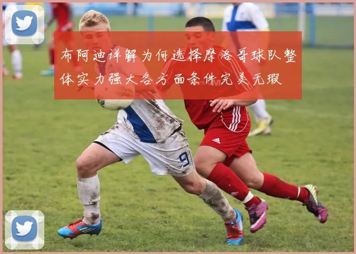 布阿迪详解为何选择摩洛哥球队整体实力强大各方面条件完美无瑕