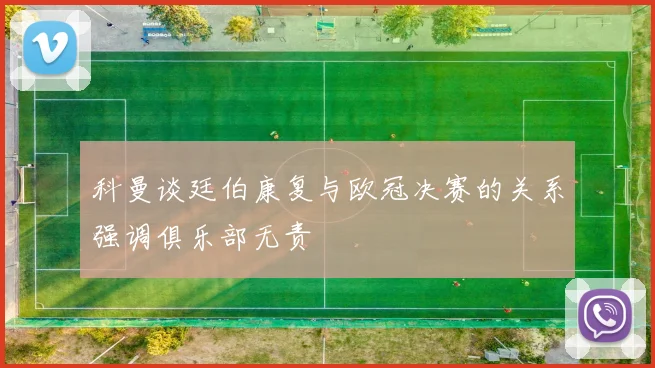 科曼谈廷伯康复与欧冠决赛的关系强调俱乐部无责