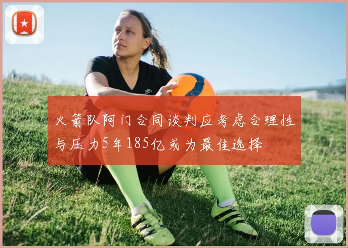 火箭队阿门合同谈判应考虑合理性与压力5年185亿或为最佳选择