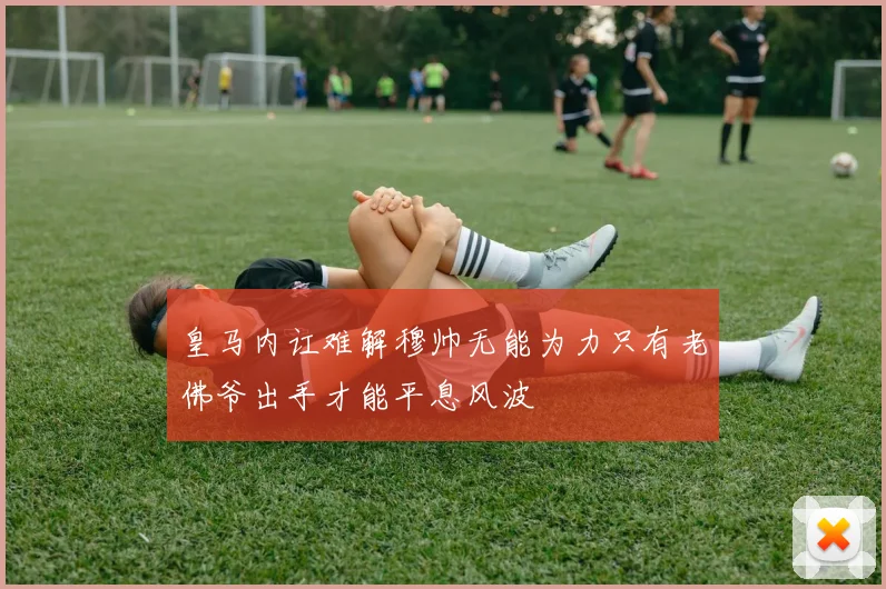 皇马内讧难解穆帅无能为力只有老佛爷出手才能平息风波