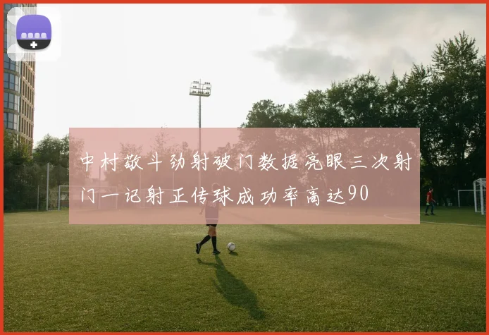 中村敬斗劲射破门数据亮眼三次射门一记射正传球成功率高达90