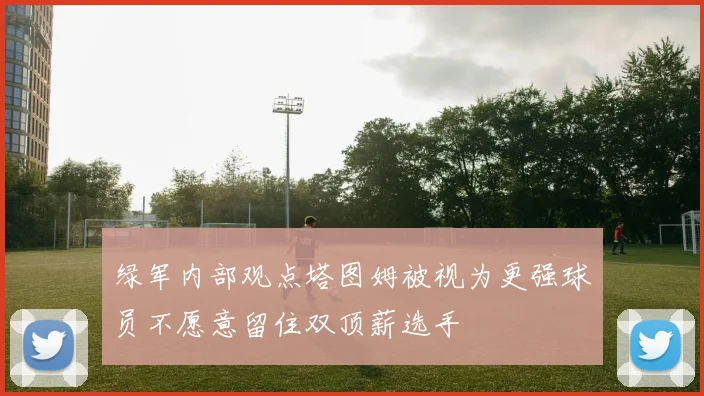 绿军内部观点塔图姆被视为更强球员不愿意留住双顶薪选手