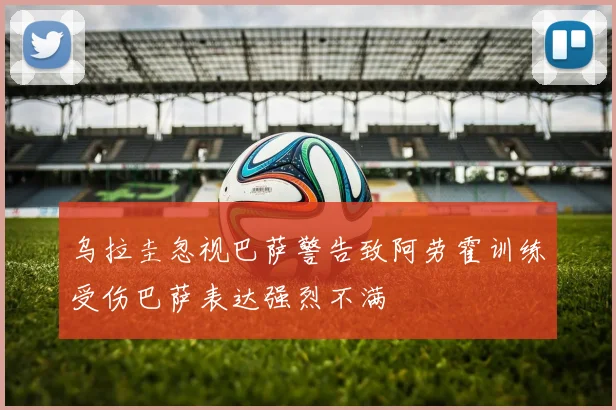 乌拉圭忽视巴萨警告致阿劳霍训练受伤巴萨表达强烈不满
