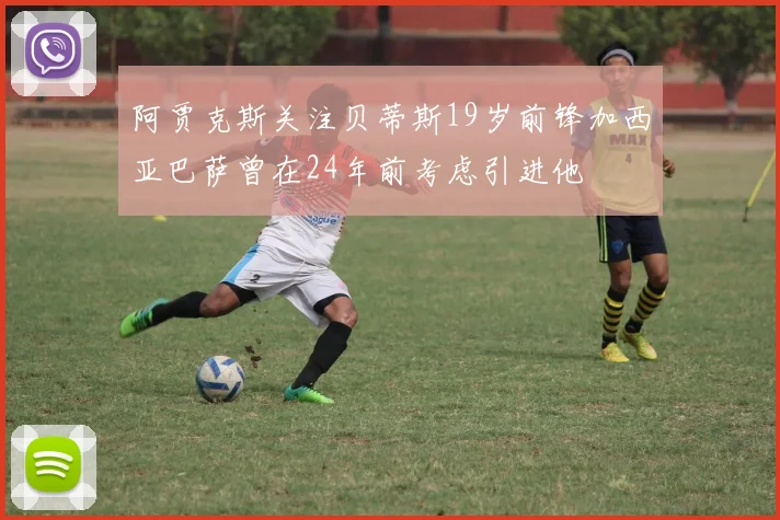 阿贾克斯关注贝蒂斯19岁前锋加西亚巴萨曾在24年前考虑引进他