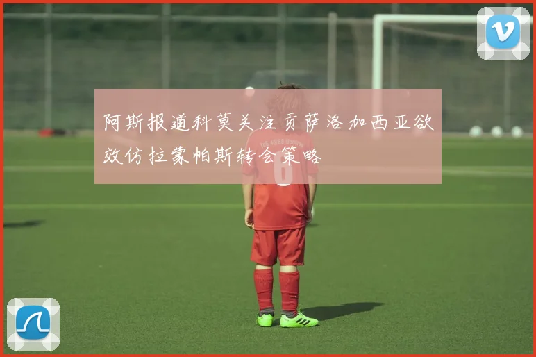 阿斯报道科莫关注贡萨洛加西亚欲效仿拉蒙帕斯转会策略