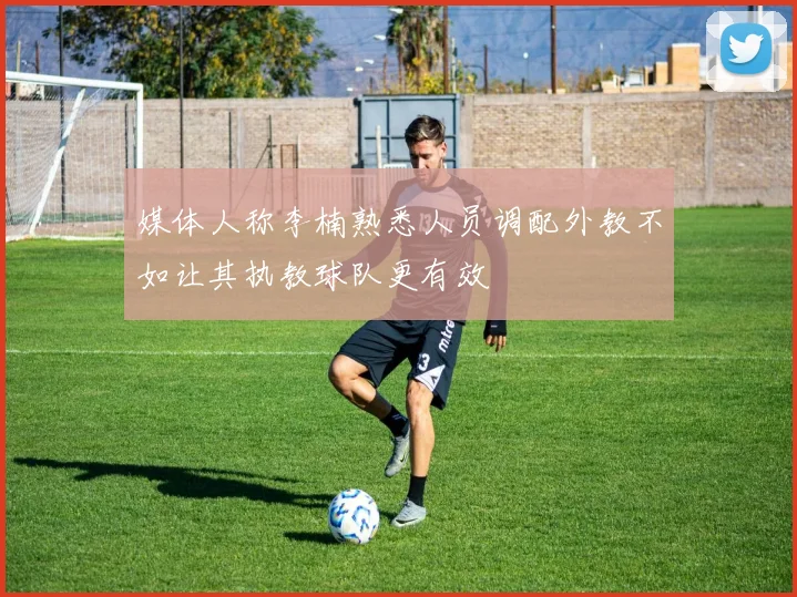媒体人称李楠熟悉人员调配外教不如让其执教球队更有效