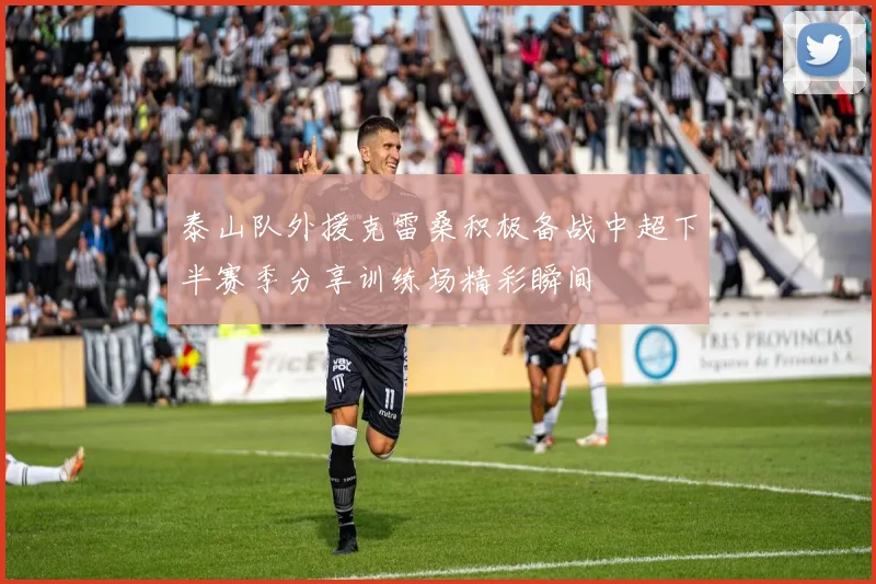 泰山队外援克雷桑积极备战中超下半赛季分享训练场精彩瞬间
