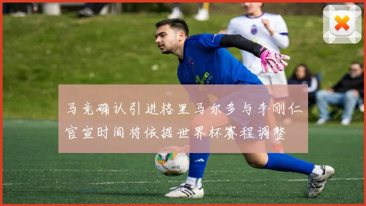 马竞确认引进格里马尔多与李刚仁官宣时间将依据世界杯赛程调整