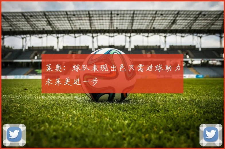 莱奥：球队表现出色只需进球助力未来更进一步