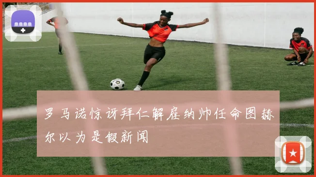 罗马诺惊讶拜仁解雇纳帅任命图赫尔以为是假新闻