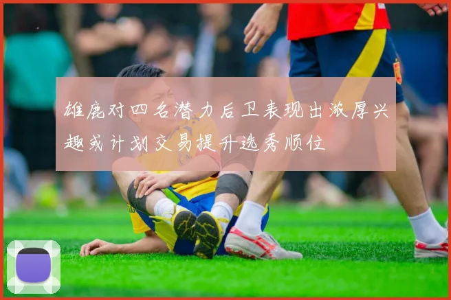 雄鹿对四名潜力后卫表现出浓厚兴趣或计划交易提升选秀顺位