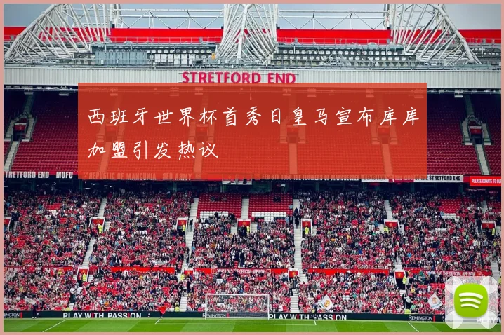 西班牙世界杯首秀日皇马宣布库库加盟引发热议