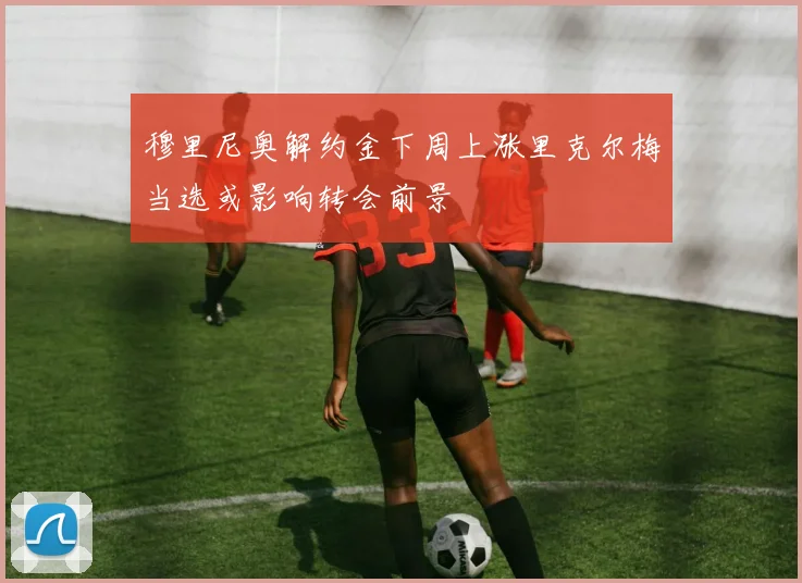 穆里尼奥解约金下周上涨里克尔梅当选或影响转会前景