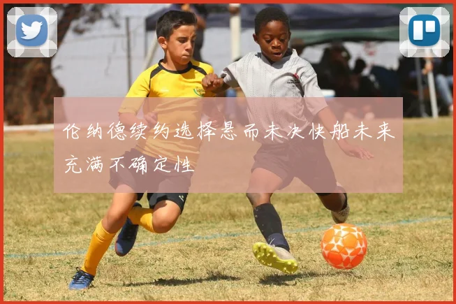 伦纳德续约选择悬而未决快船未来充满不确定性