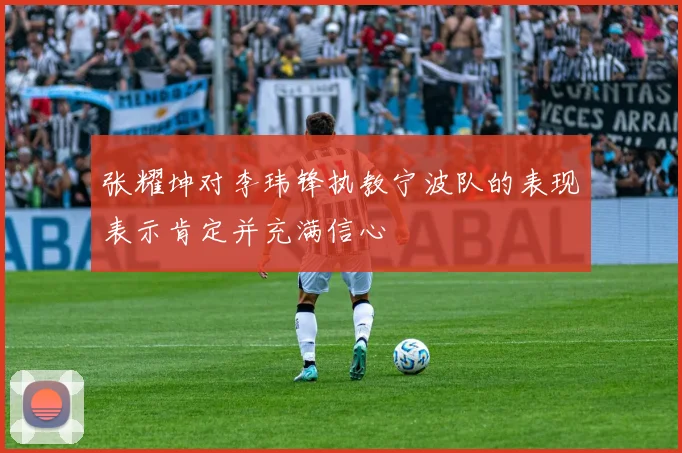 张耀坤对李玮锋执教宁波队的表现表示肯定并充满信心