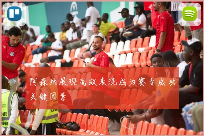 阿森纳展现高效表现成为赛季成功关键因素