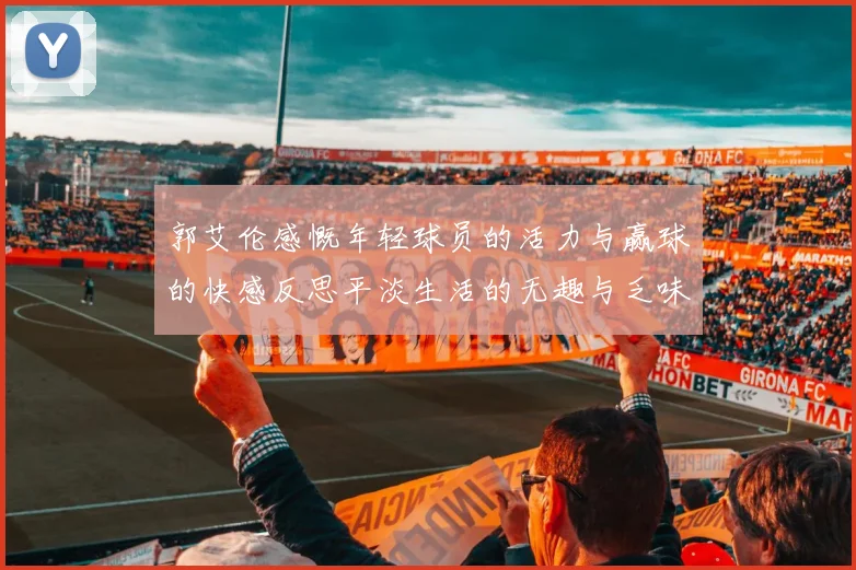 郭艾伦感慨年轻球员的活力与赢球的快感反思平淡生活的无趣与乏味
