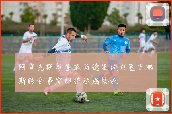 阿贾克斯与皇家马德里谈判塞巴略斯转会事宜即将达成协议