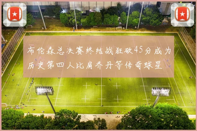 布伦森总决赛终结战狂砍45分成为历史第四人比肩乔丹等传奇球星