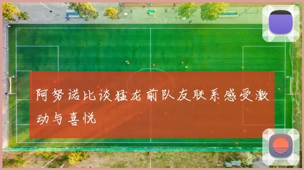阿努诺比谈猛龙前队友联系感受激动与喜悦